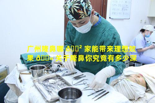 广州隆鼻哪 🌲 家能带来理想效果 🌻 关于隆鼻你究竟有多少深度认知
